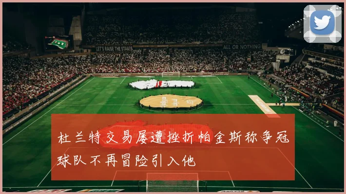 杜兰特交易屡遭挫折帕金斯称争冠球队不再冒险引入他