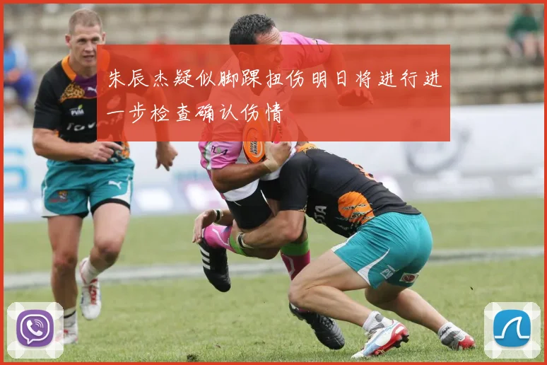 朱辰杰疑似脚踝扭伤明日将进行进一步检查确认伤情