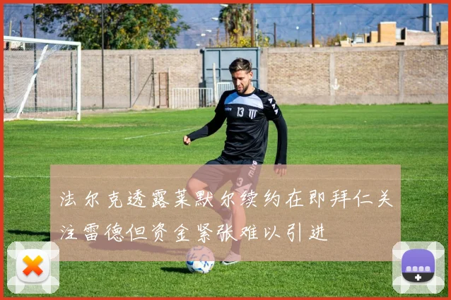 法尔克透露莱默尔续约在即拜仁关注雷德但资金紧张难以引进