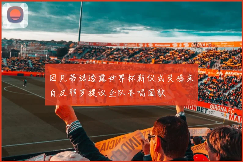 因凡蒂诺透露世界杯新仪式灵感来自皮耶罗提议全队齐唱国歌