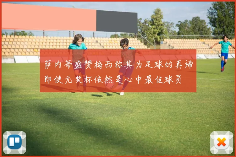 萨内蒂盛赞梅西称其为足球的真谛即使无奖杯依然是心中最佳球员