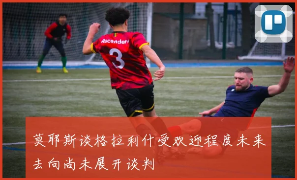 莫耶斯谈格拉利什受欢迎程度未来去向尚未展开谈判