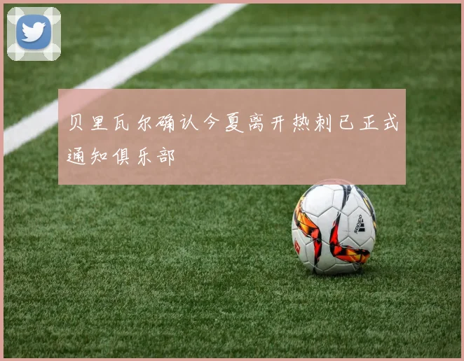 贝里瓦尔确认今夏离开热刺已正式通知俱乐部