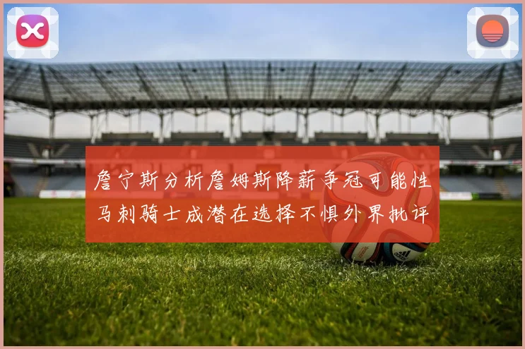 詹宁斯分析詹姆斯降薪争冠可能性马刺骑士成潜在选择不惧外界批评
