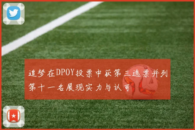 追梦在DPOY投票中获第三选票并列第十一名展现实力与认可