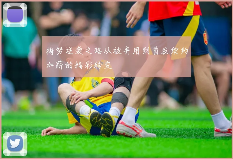 梅努逆袭之路从被弃用到首发续约加薪的精彩转变