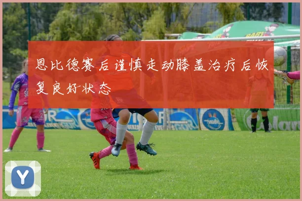 恩比德赛后谨慎走动膝盖治疗后恢复良好状态