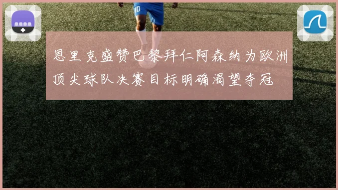 恩里克盛赞巴黎拜仁阿森纳为欧洲顶尖球队决赛目标明确渴望夺冠