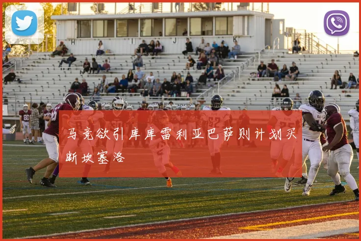 马竞欲引库库雷利亚巴萨则计划买断坎塞洛