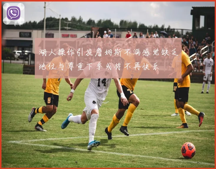 湖人操作引发詹姆斯不满感觉缺乏地位与尊重下季或将不再快乐