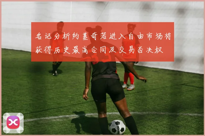 名记分析约基奇若进入自由市场将获得历史最高合同及交易否决权