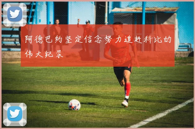 阿德巴约坚定信念努力追赶科比的伟大纪录