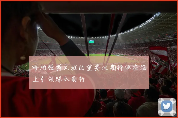 哈珀强调文班的重要性期待他在场上引领球队前行