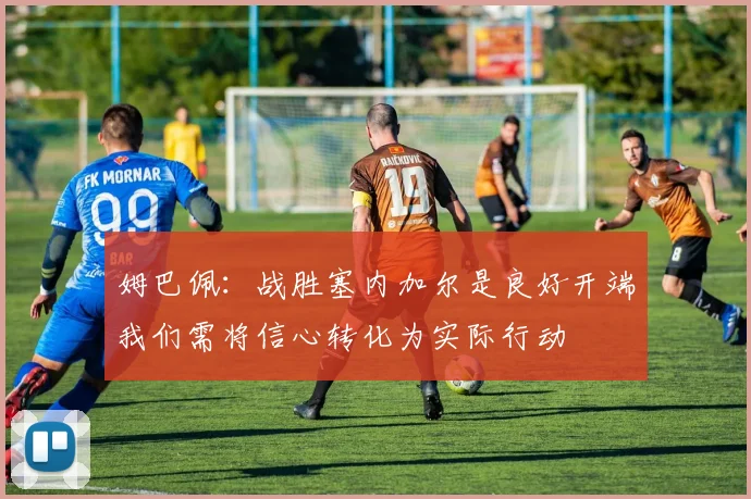 姆巴佩：战胜塞内加尔是良好开端我们需将信心转化为实际行动