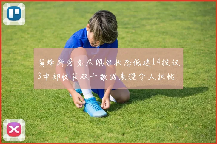 黄蜂新秀克尼佩尔状态低迷14投仅3中却收获双十数据表现令人担忧