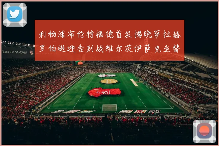利物浦布伦特福德首发揭晓萨拉赫罗伯逊迎告别战维尔茨伊萨克坐替补席