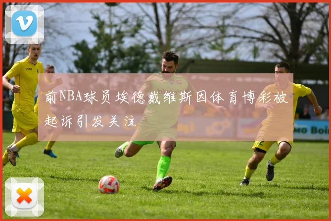 前NBA球员埃德戴维斯因体育博彩被起诉引发关注