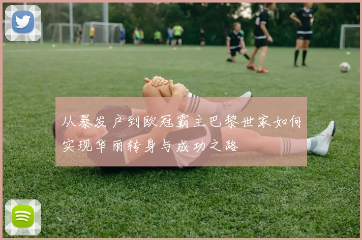 从暴发户到欧冠霸主巴黎世家如何实现华丽转身与成功之路